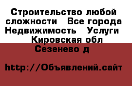 Строительство любой сложности - Все города Недвижимость » Услуги   . Кировская обл.,Сезенево д.